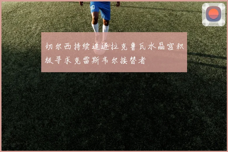切尔西持续追逐拉克鲁瓦水晶宫积极寻求克雷斯韦尔接替者