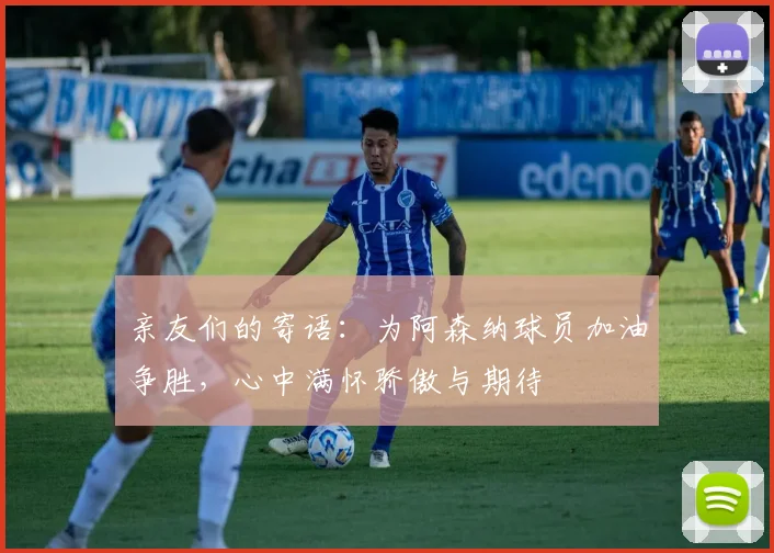 亲友们的寄语：为阿森纳球员加油争胜，心中满怀骄傲与期待