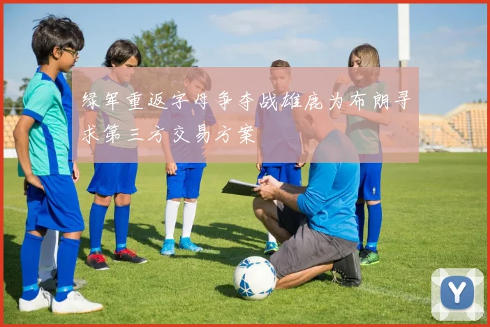 绿军重返字母争夺战雄鹿为布朗寻求第三方交易方案