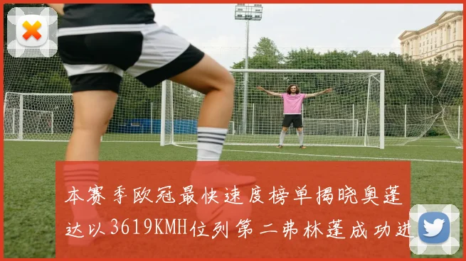 本赛季欧冠最快速度榜单揭晓奥蓬达以3619KMH位列第二弗林蓬成功进军前十