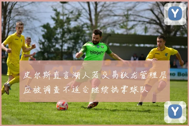 皮尔斯直言湖人若交易狄龙管理层应被调查不适合继续执掌球队
