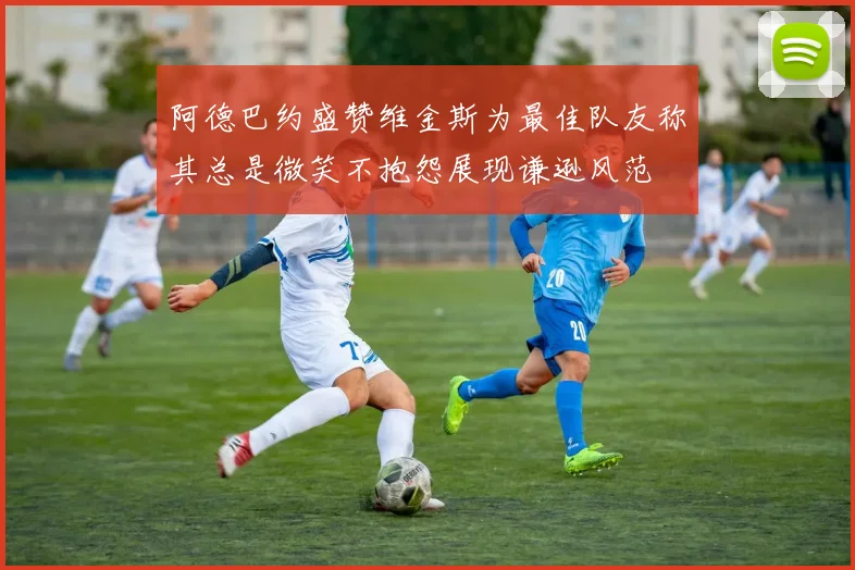 阿德巴约盛赞维金斯为最佳队友称其总是微笑不抱怨展现谦逊风范