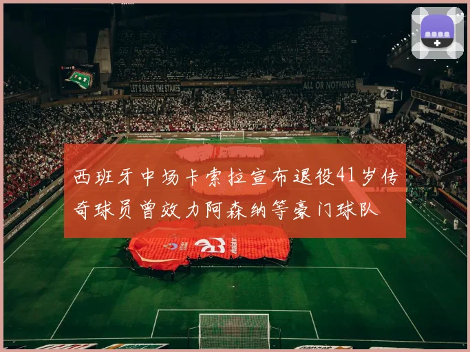西班牙中场卡索拉宣布退役41岁传奇球员曾效力阿森纳等豪门球队
