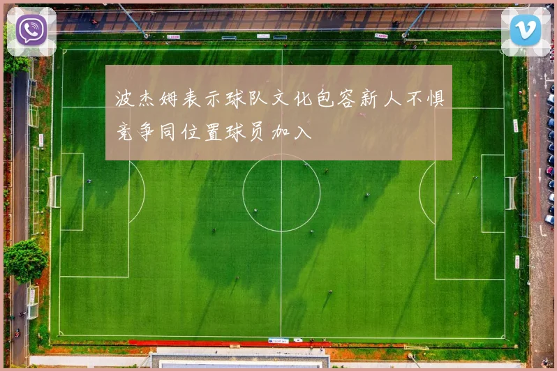 波杰姆表示球队文化包容新人不惧竞争同位置球员加入