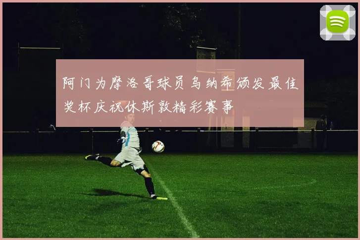 阿门为摩洛哥球员乌纳希颁发最佳奖杯庆祝休斯敦精彩赛事