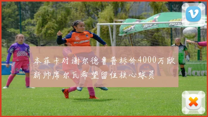 本菲卡对谢尔德鲁普标价4000万欧新帅席尔瓦希望留住核心球员
