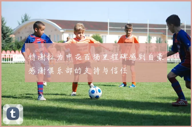 特谢拉为申花百场里程碑感到自豪感谢俱乐部的支持与信任