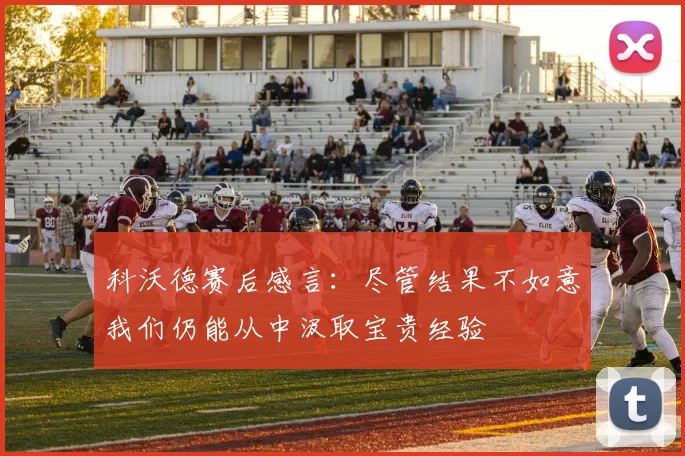 科沃德赛后感言：尽管结果不如意我们仍能从中汲取宝贵经验