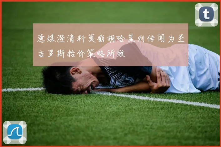 意媒澄清科莫截胡哈莱利传闻为圣吉罗斯抬价策略所致