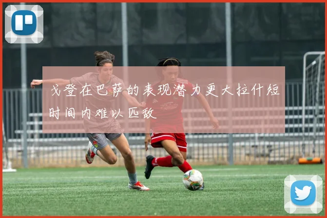 戈登在巴萨的表现潜力更大拉什短时间内难以匹敌