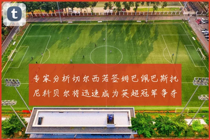 专家分析切尔西若签姆巴佩巴斯托尼科贝尔将迅速成为英超冠军争夺者